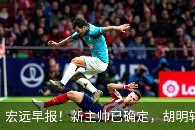 宏远早报！新主帅已确定，胡明轩亲自回复伤情，徐昕去留定了！